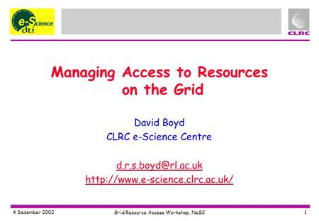 4 December 2002 Grid Resource Access Workshop, NeSC 1 Managing Access to Resources on the Grid David Boyd CLRC e-Science Centre