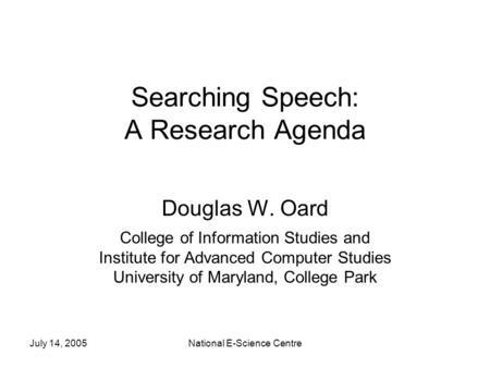 July 14, 2005National E-Science Centre Searching Speech: A Research Agenda Douglas W. Oard College of Information Studies and Institute for Advanced Computer.