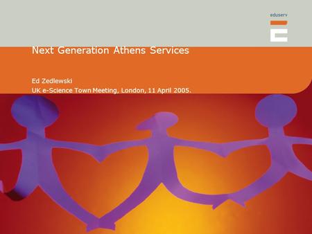 Next Generation Athens Services Ed Zedlewski UK e-Science Town Meeting, London, 11 April 2005.