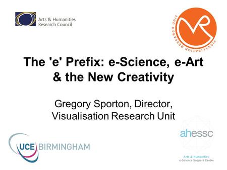 The 'e' Prefix: e-Science, e-Art & the New Creativity Gregory Sporton, Director, Visualisation Research Unit.