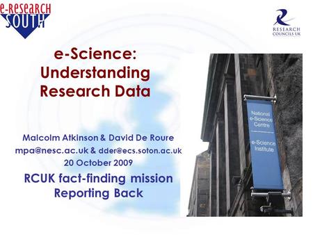 E-Science: Understanding Research Data Malcolm Atkinson & David De Roure & 20 October 2009 RCUK fact-finding mission.
