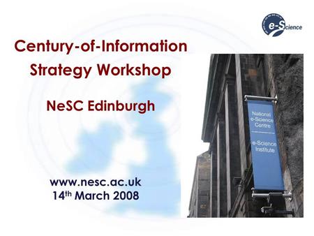 Century-of-Information Strategy Workshop NeSC Edinburgh www.nesc.ac.uk 14 th March 2008.