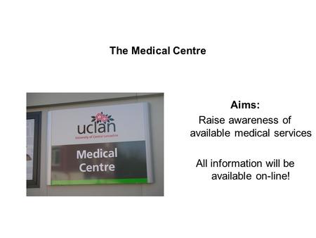 The Medical Centre Aims: Raise awareness of available medical services All information will be available on-line!