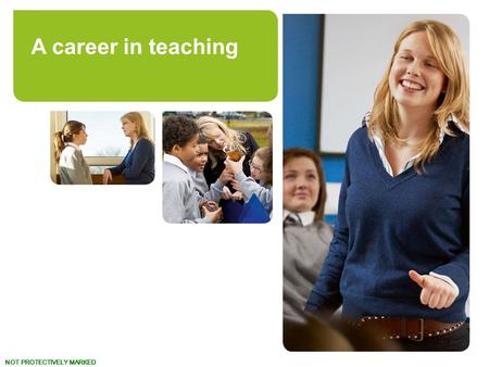 NOT PROTECTIVELY MARKED www.teach.gov.uk Turn your talent to teaching. A career in teaching.