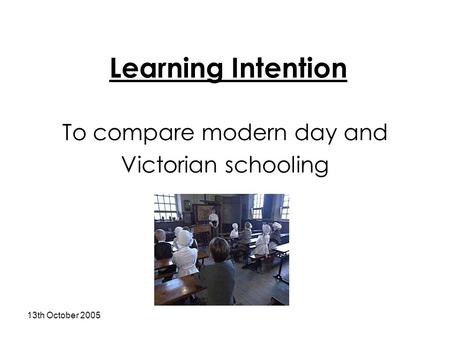 13th October 2005 Learning Intention To compare modern day and Victorian schooling.