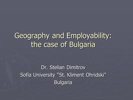 Geography and Employability: the case of Bulgaria Dr. Stelian Dimitrov Sofia University St. Kliment Ohridski Bulgaria.