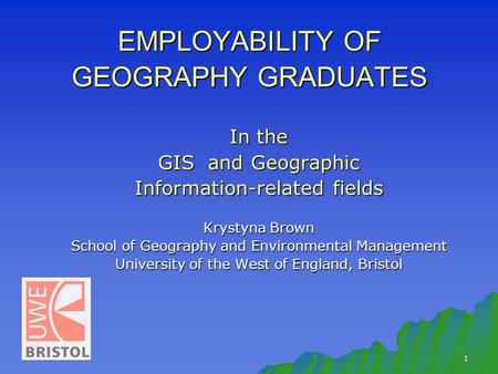 1 EMPLOYABILITY OF GEOGRAPHY GRADUATES In the GIS and Geographic Information-related fields Krystyna Brown School of Geography and Environmental Management.