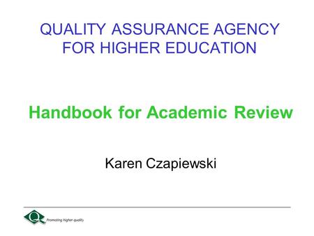 QUALITY ASSURANCE AGENCY FOR HIGHER EDUCATION Handbook for Academic Review Karen Czapiewski.