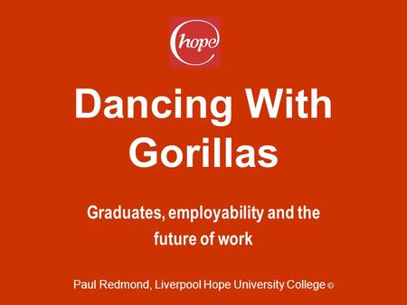 Dancing With Gorillas Graduates, employability and the future of work Paul Redmond, Liverpool Hope University College ©