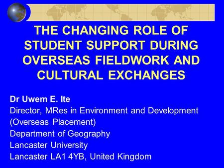 THE CHANGING ROLE OF STUDENT SUPPORT DURING OVERSEAS FIELDWORK AND CULTURAL EXCHANGES Dr Uwem E. Ite Director, MRes in Environment and Development (Overseas.
