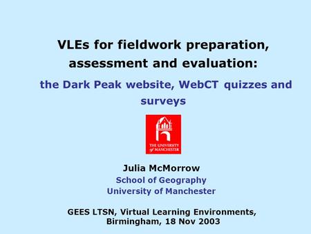 VLEs for fieldwork preparation, assessment and evaluation: the Dark Peak website, WebCT quizzes and surveys Julia McMorrow School of Geography University.