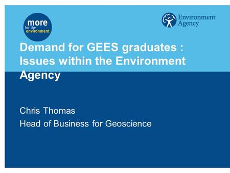 Demand for GEES graduates : Issues within the Environment Agency Chris Thomas Head of Business for Geoscience.