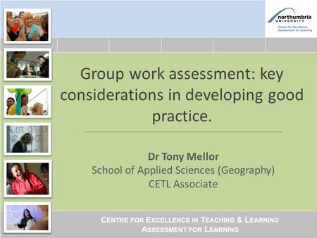 C ENTRE FOR E XCELLENCE IN T EACHING & L EARNING A SSESSMENT FOR L EARNING Group work assessment: key considerations in developing good practice. Dr Tony.