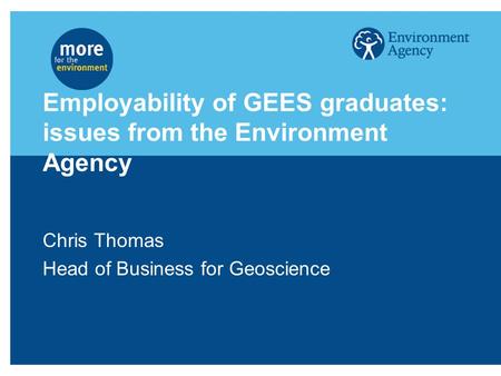Employability of GEES graduates: issues from the Environment Agency Chris Thomas Head of Business for Geoscience.