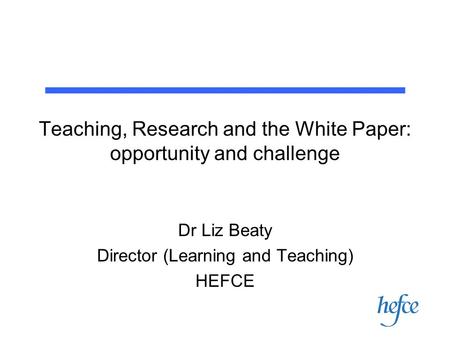 Teaching, Research and the White Paper: opportunity and challenge Dr Liz Beaty Director (Learning and Teaching) HEFCE.