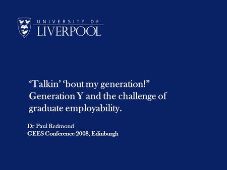 Talkin bout my generation! Generation Y and the challenge of graduate employability. Dr Paul Redmond GEES Conference 2008, Edinburgh.