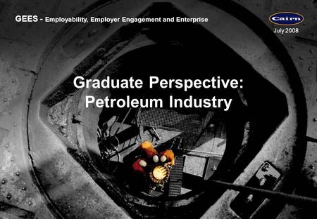 GEES - Employability, Employer Engagement and Enterprise July 2008 Graduate Perspective: Petroleum Industry.