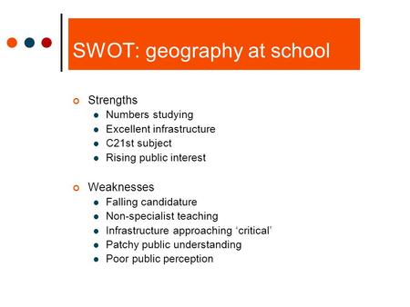 SWOT: geography at school Strengths Numbers studying Excellent infrastructure C21st subject Rising public interest Weaknesses Falling candidature Non-specialist.