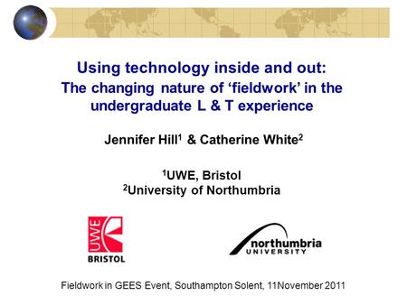 Using technology inside and out: The changing nature of fieldwork in the undergraduate L & T experience Jennifer Hill 1 & Catherine White 2 1 UWE, Bristol.