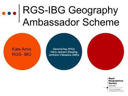 RGS-IBG Geography Ambassador Scheme Kate Amis RGS- IBG Gemma Hay, RHUL Harry Jackson, Reading Jerrikson Villacarlos, QMUL.