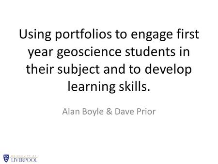 Using portfolios to engage first year geoscience students in their subject and to develop learning skills. Alan Boyle & Dave Prior.