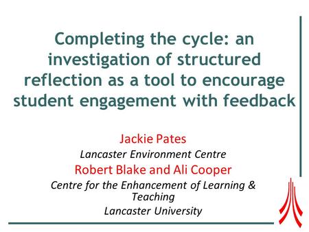 Completing the cycle: an investigation of structured reflection as a tool to encourage student engagement with feedback Jackie Pates Lancaster Environment.