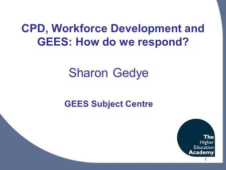 1 CPD, Workforce Development and GEES: How do we respond? Sharon Gedye GEES Subject Centre.