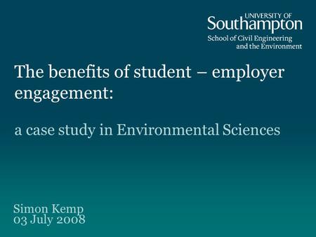 The benefits of student – employer engagement: Simon Kemp 03 July 2008 a case study in Environmental Sciences.
