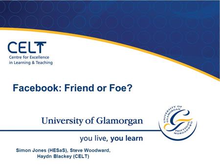 Simon Jones (HESaS), Steve Woodward, Haydn Blackey (CELT) Facebook: Friend or Foe?