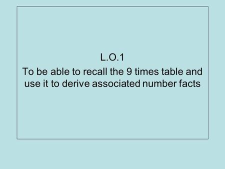 L.O.1 To be able to recall the 9 times table and use it to derive associated number facts.