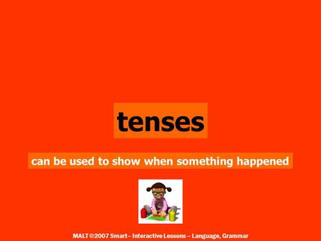 tenses can be used to show when something happened MALT ©2007 Smart– Interactive Lessons – Language, Grammar.