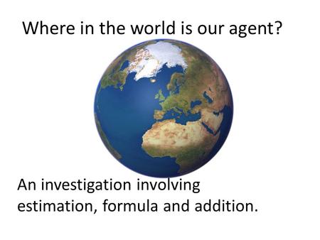 Where in the world is our agent? An investigation involving estimation, formula and addition.
