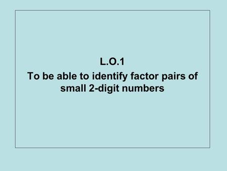 L.O.1 To be able to identify factor pairs of small 2-digit numbers