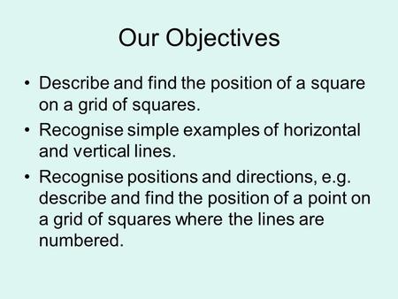 Our Objectives Describe and find the position of a square on a grid of squares. Recognise simple examples of horizontal and vertical lines. Recognise positions.