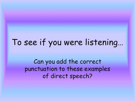 To see if you were listening… Can you add the correct punctuation to these examples of direct speech?
