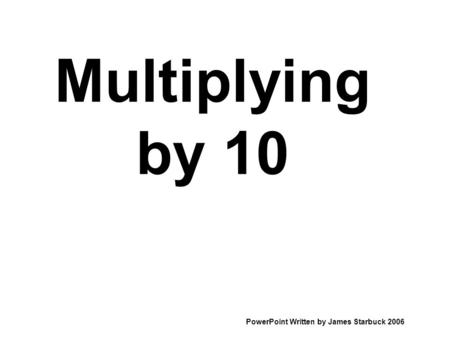 Multiplying by 10 PowerPoint Written by James Starbuck 2006.