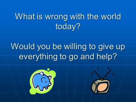 What is wrong with the world today? Would you be willing to give up everything to go and help?