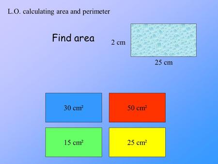 L.O. calculating area and perimeter 2 cm 25 cm Find area 30 cm²50 cm² 15 cm²25 cm²