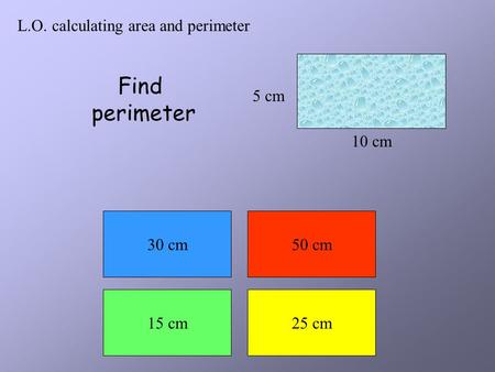 L.O. calculating area and perimeter 5 cm 10 cm Find perimeter 30 cm50 cm 15 cm25 cm.