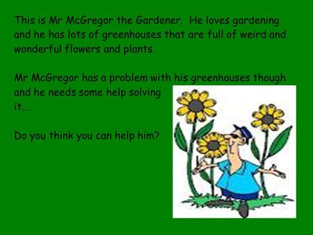 This is Mr McGregor the Gardener. He loves gardening and he has lots of greenhouses that are full of weird and wonderful flowers and plants. Mr McGregor.