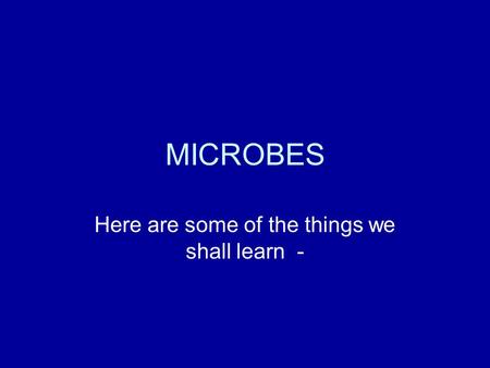 MICROBES Here are some of the things we shall learn -
