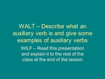 WALT – Describe what an auxiliary verb is and give some examples of auxiliary verbs WILF – Read this presentation and explain it to the rest of the class.