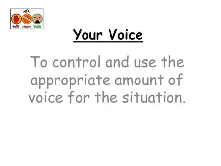 Your Voice To control and use the appropriate amount of voice for the situation.