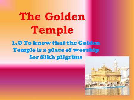 The Golden Temple L.O To know that the Golden Temple is a place of worship for Sikh pilgrims.