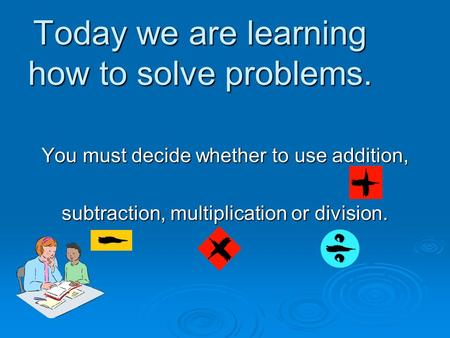 Today we are learning how to solve problems. You must decide whether to use addition, subtraction, multiplication or division.