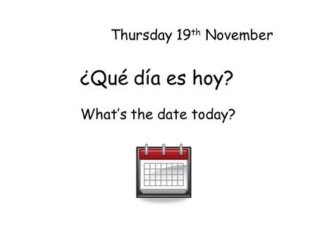 ¿Qué día es hoy? Thursday 19 th November Whats the date today?