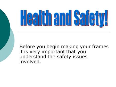 Health and Safety! Before you begin making your frames it is very important that you understand the safety issues involved.