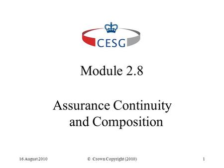 16 August 2010© Crown Copyright (2010)1 Module 2.8 Assurance Continuity and Composition.