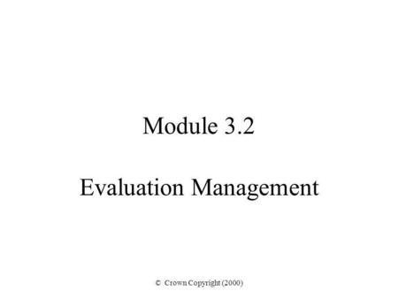 © Crown Copyright (2000) Module 3.2 Evaluation Management.