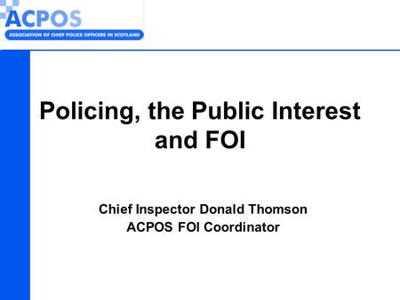 Chief Inspector Donald Thomson ACPOS FOI Coordinator Policing, the Public Interest and FOI.